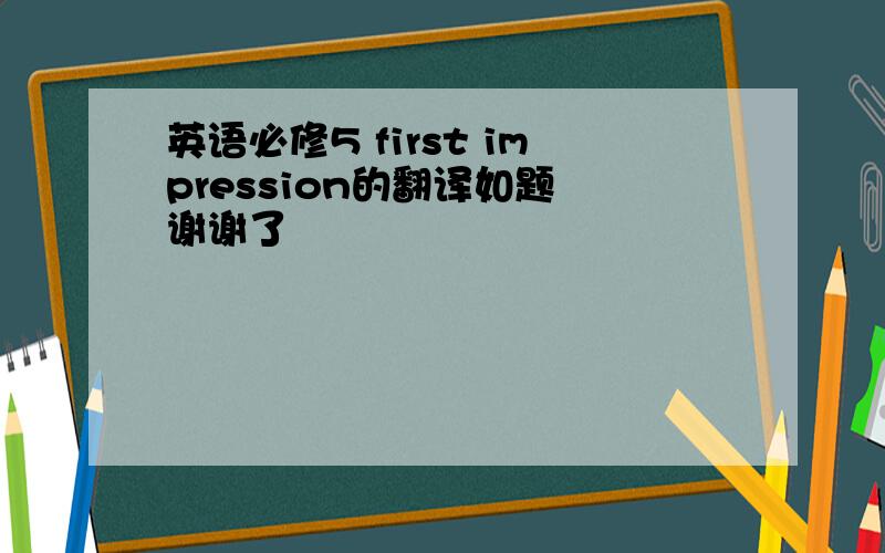 英语必修5 first impression的翻译如题 谢谢了