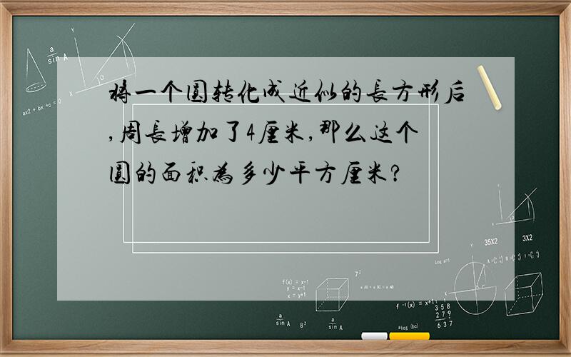 将一个圆转化成近似的长方形后,周长增加了4厘米,那么这个圆的面积为多少平方厘米?