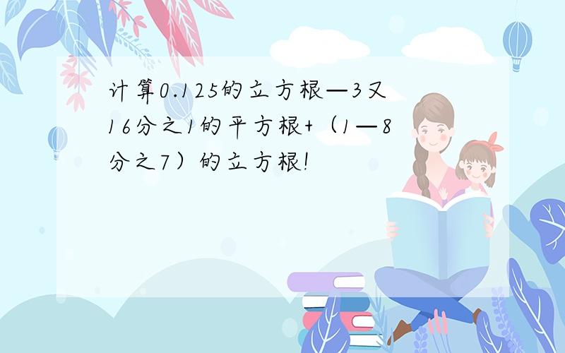 计算0.125的立方根—3又16分之1的平方根+（1—8分之7）的立方根!