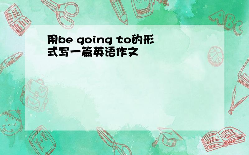 用be going to的形式写一篇英语作文