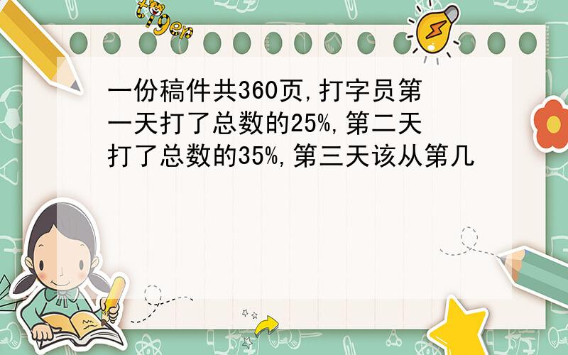 一份稿件共360页,打字员第一天打了总数的25%,第二天打了总数的35%,第三天该从第几