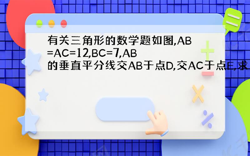 有关三角形的数学题如图,AB=AC=12,BC=7,AB的垂直平分线交AB于点D,交AC于点E,求△BCE的周长