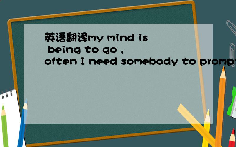 英语翻译my mind is being to go ,often I need somebody to prompt