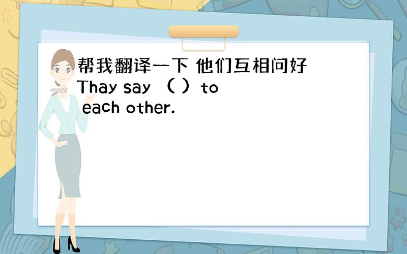 帮我翻译一下 他们互相问好 Thay say （ ）to each other.