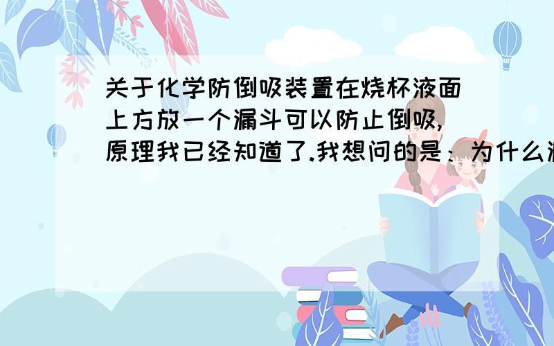 关于化学防倒吸装置在烧杯液面上方放一个漏斗可以防止倒吸,原理我已经知道了.我想问的是：为什么漏斗不可以伸到液面以下? （