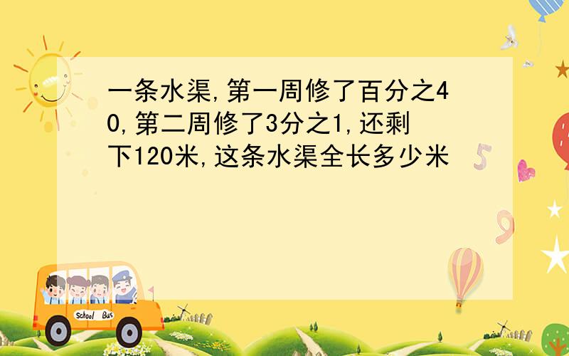 一条水渠,第一周修了百分之40,第二周修了3分之1,还剩下120米,这条水渠全长多少米