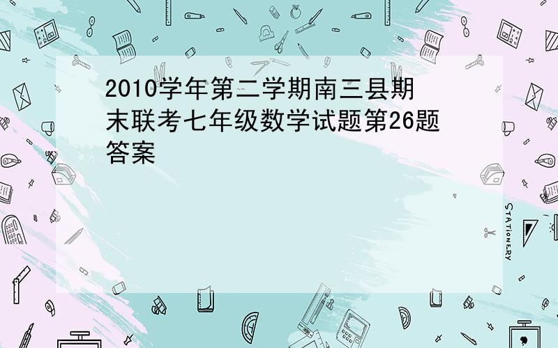 2010学年第二学期南三县期末联考七年级数学试题第26题答案