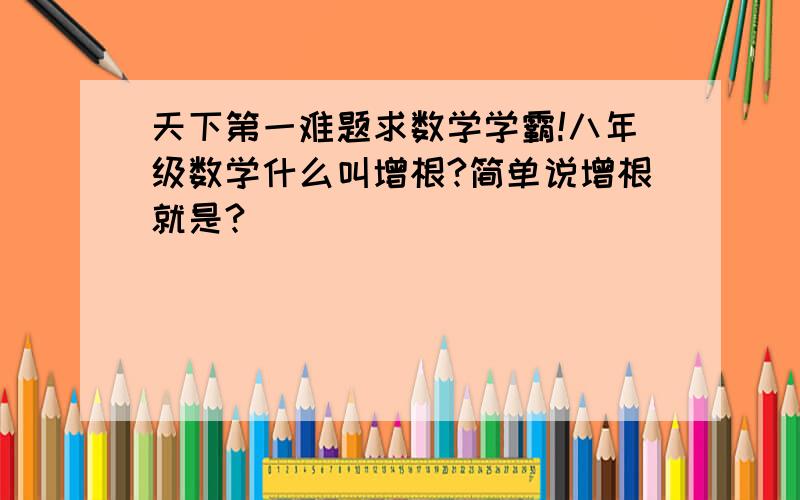 天下第一难题求数学学霸!八年级数学什么叫增根?简单说增根就是?