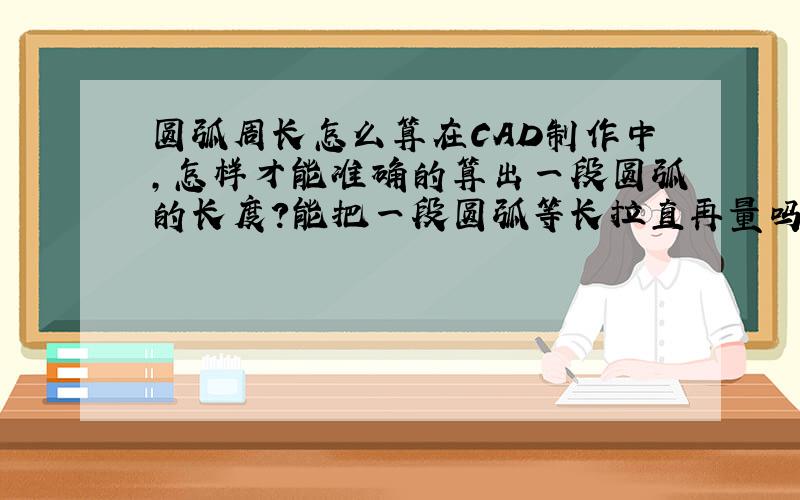 圆弧周长怎么算在CAD制作中,怎样才能准确的算出一段圆弧的长度?能把一段圆弧等长拉直再量吗?我的想法很笨,可别见笑