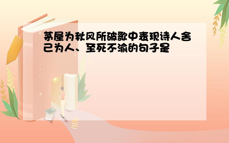 茅屋为秋风所破歌中表现诗人舍己为人、至死不渝的句子是