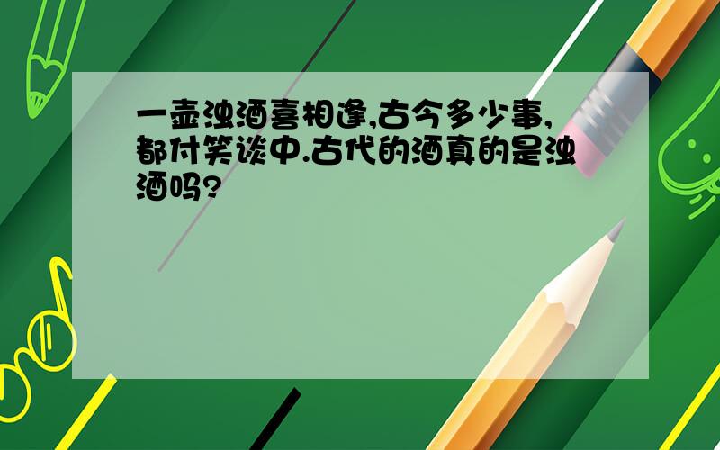 一壶浊酒喜相逢,古今多少事,都付笑谈中.古代的酒真的是浊酒吗?