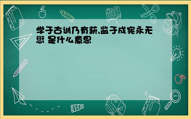 学于古训乃有获,监于成宪永无愆 是什么意思