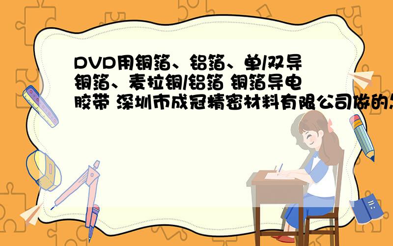 DVD用铜箔、铝箔、单/双导铜箔、麦拉铜/铝箔 铜箔导电胶带 深圳市成冠精密材料有限公司做的怎么样?