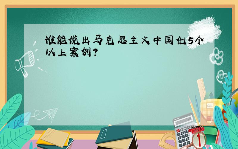 谁能说出马克思主义中国化5个以上案例?