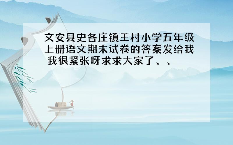 文安县史各庄镇王村小学五年级上册语文期末试卷的答案发给我 我很紧张呀求求大家了、、