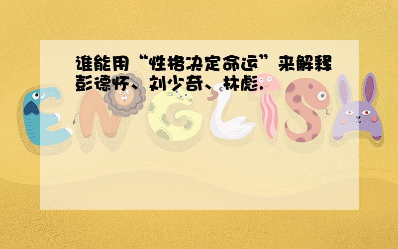 谁能用“性格决定命运”来解释彭德怀、刘少奇、林彪.