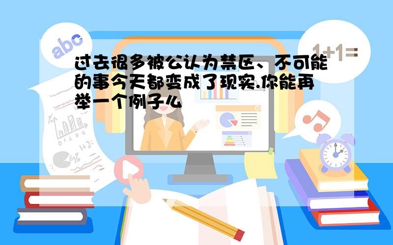 过去很多被公认为禁区、不可能的事今天都变成了现实.你能再举一个例子么