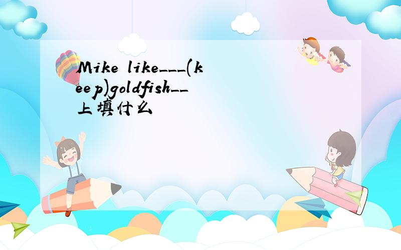 Mike like___(keep)goldfish__上填什么