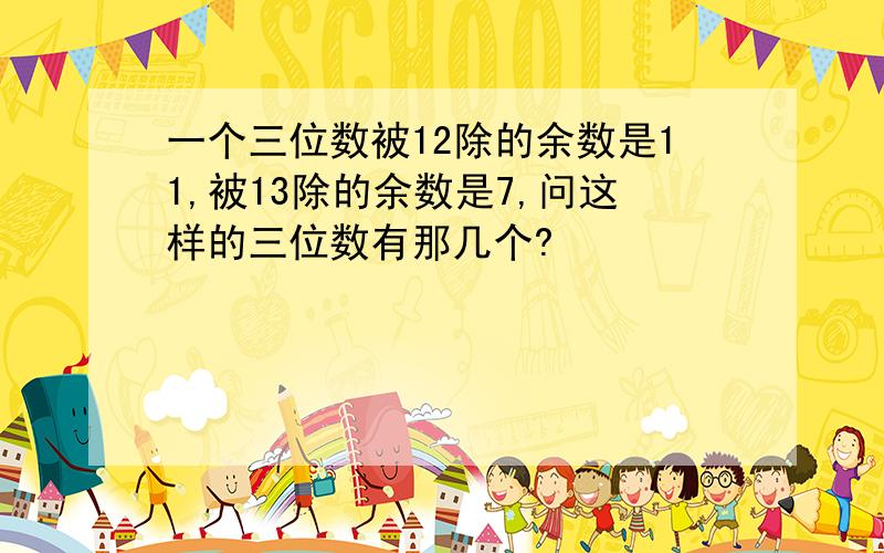 一个三位数被12除的余数是11,被13除的余数是7,问这样的三位数有那几个?