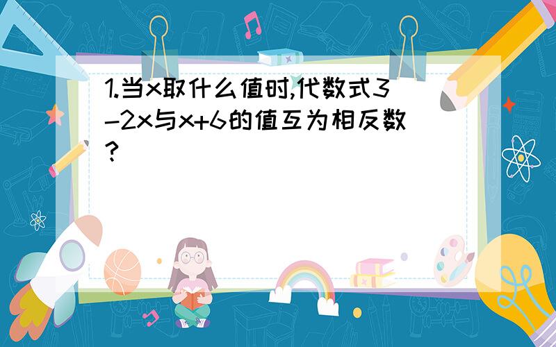 1.当x取什么值时,代数式3-2x与x+6的值互为相反数?