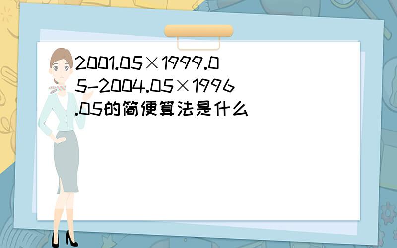 2001.05×1999.05-2004.05×1996.05的简便算法是什么