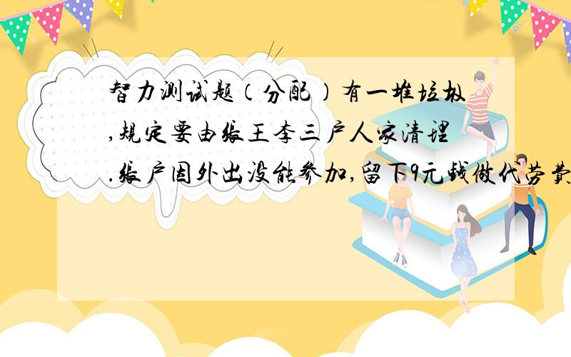 智力测试题（分配）有一堆垃圾,规定要由张王李三户人家清理.张户因外出没能参加,留下9元钱做代劳费.王户上午起早干了5小时