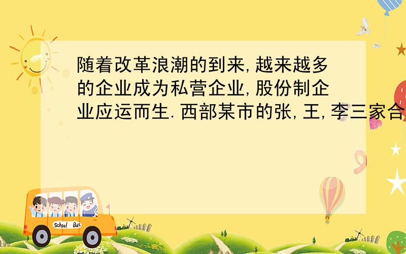 随着改革浪潮的到来,越来越多的企业成为私营企业,股份制企业应运而生.西部某市的张,王,李三家合办一个股份制企业,总股数为