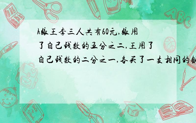 h张王李三人共有60元,张用了自己钱数的五分之二,王用了自己钱数的二分之一,各买了一支相同的钢笔,那么