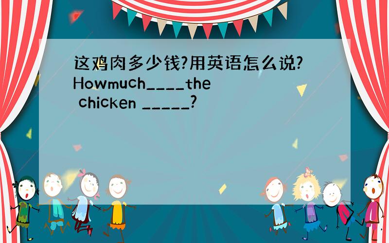 这鸡肉多少钱?用英语怎么说?Howmuch____the chicken _____?