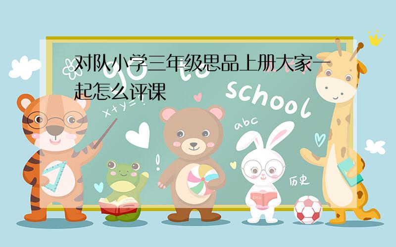 对队小学三年级思品上册大家一起怎么评课