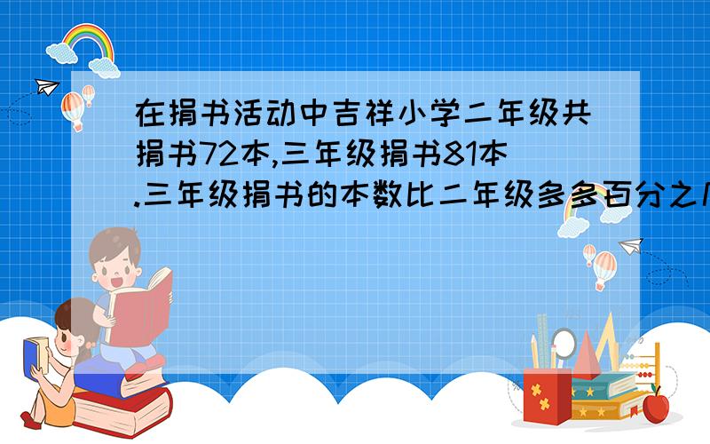 在捐书活动中吉祥小学二年级共捐书72本,三年级捐书81本.三年级捐书的本数比二年级多多百分之几?