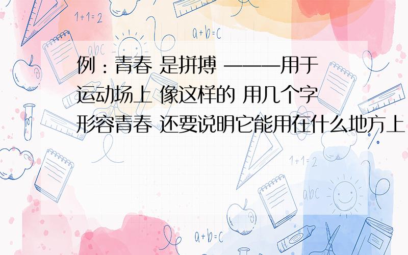 例：青春 是拼搏 ———用于运动场上 像这样的 用几个字形容青春 还要说明它能用在什么地方上