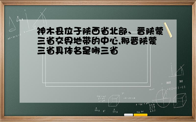 神木县位于陕西省北部、晋陕蒙三省交界地带的中心,那晋陕蒙三省具体名是哪三省