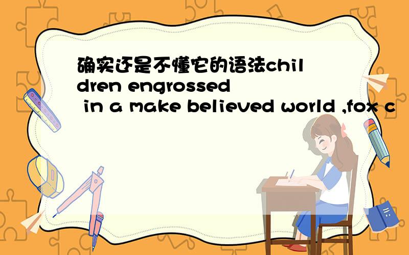 确实还是不懂它的语法children engrossed in a make believed world ,fox c