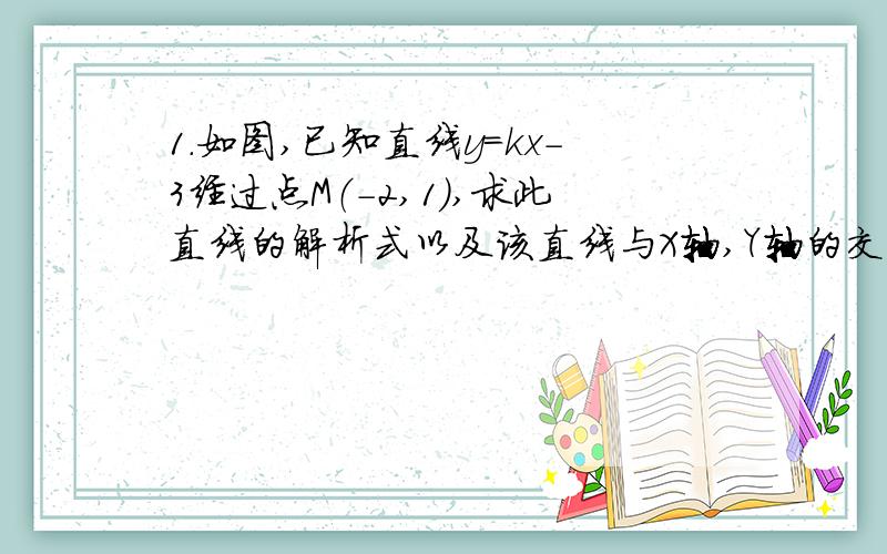 1.如图,已知直线y=kx-3经过点M（-2,1）,求此直线的解析式以及该直线与X轴,Y轴的交点坐标