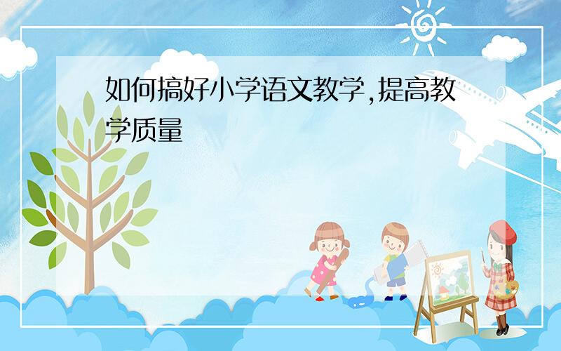 如何搞好小学语文教学,提高教学质量