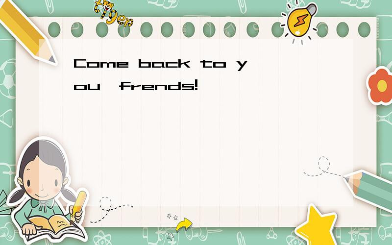 Come back to you,frends!