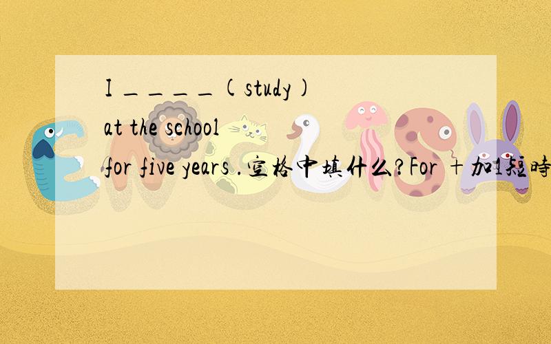 I ____(study) at the school for five years .空格中填什么?For +加1短时