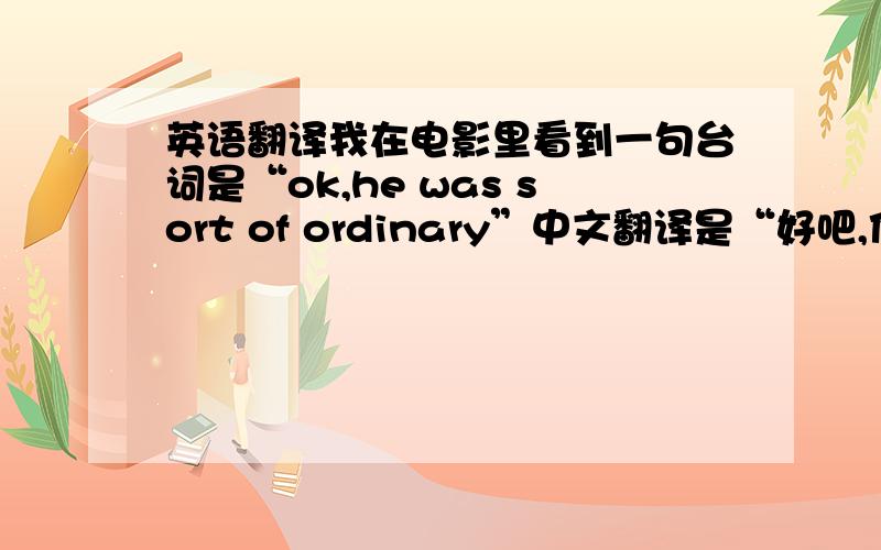 英语翻译我在电影里看到一句台词是“ok,he was sort of ordinary”中文翻译是“好吧,他还是有一点普