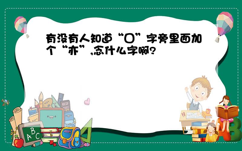 有没有人知道“囗”字旁里面加个“亦”,念什么字啊?