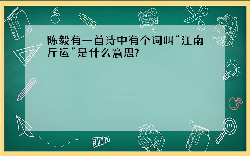 陈毅有一首诗中有个词叫“江南斤运”是什么意思?