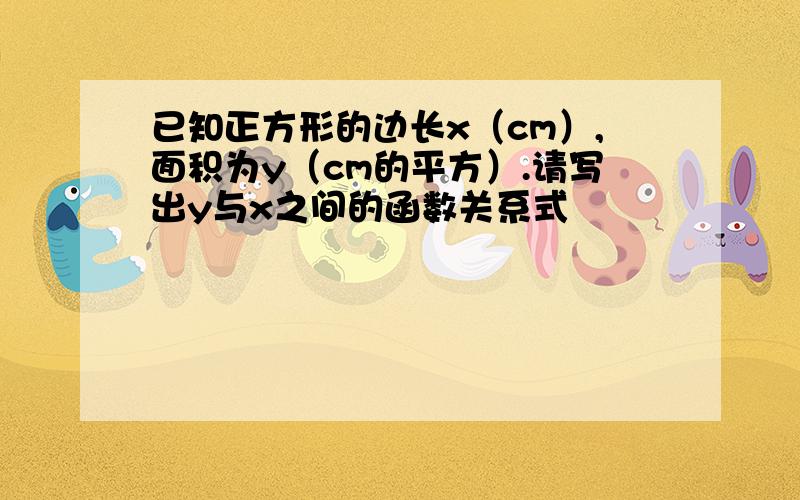 已知正方形的边长x（cm）,面积为y（cm的平方）.请写出y与x之间的函数关系式