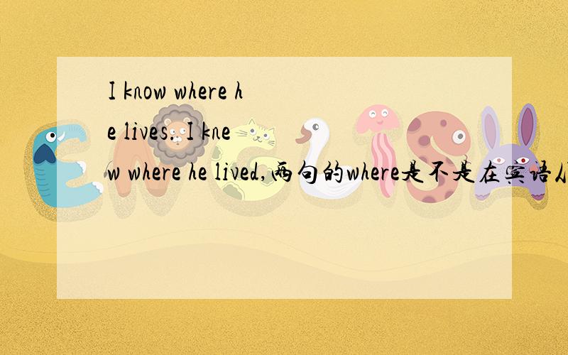 I know where he lives. I knew where he lived,两句的where是不是在宾语从