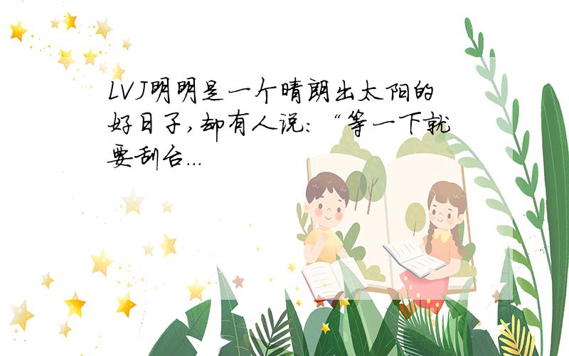 LVJ明明是一个晴朗出太阳的好日子,却有人说：“等一下就要刮台...