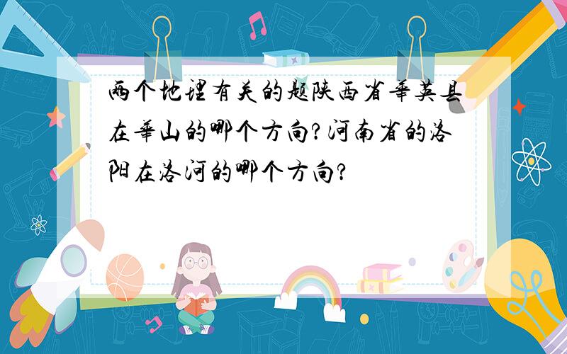 两个地理有关的题陕西省华英县在华山的哪个方向?河南省的洛阳在洛河的哪个方向?