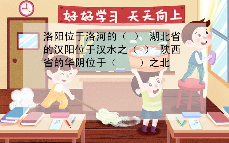 洛阳位于洛河的（ ） 湖北省的汉阳位于汉水之（ ） 陕西省的华阴位于（　　）之北