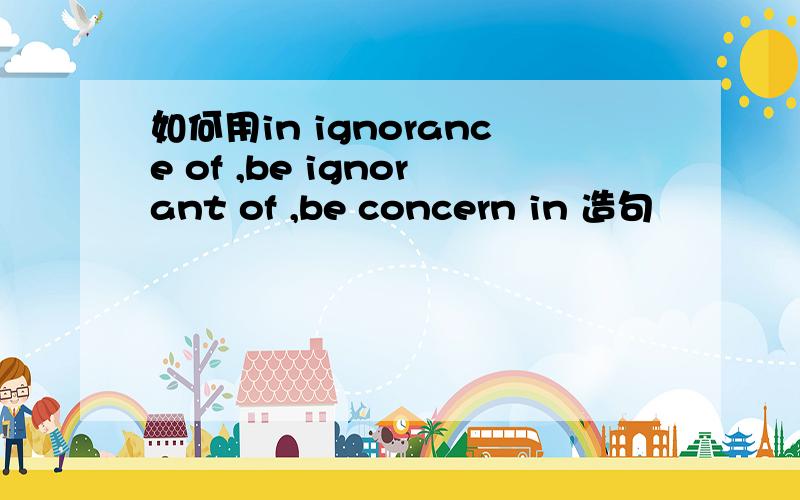 如何用in ignorance of ,be ignorant of ,be concern in 造句