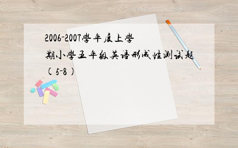 2006-2007学年度上学期小学五年级英语形成性测试题(5-8)