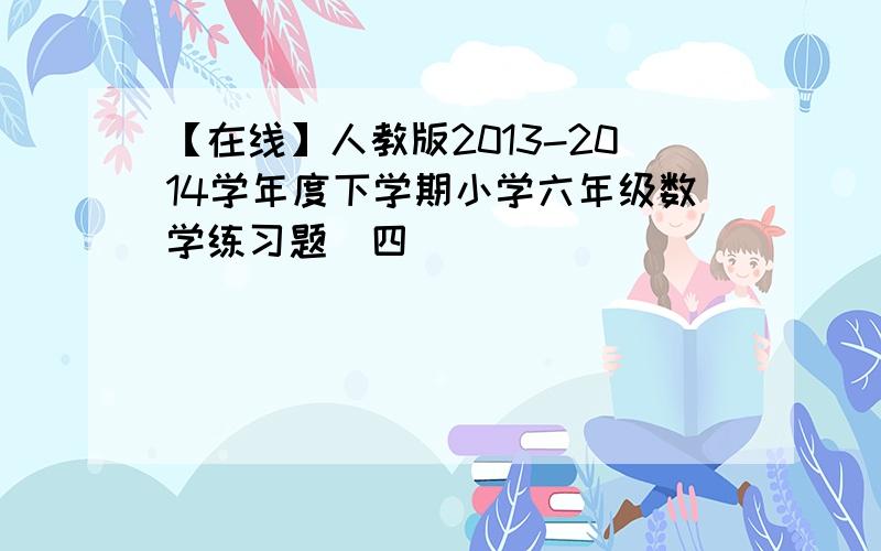 【在线】人教版2013-2014学年度下学期小学六年级数学练习题（四）