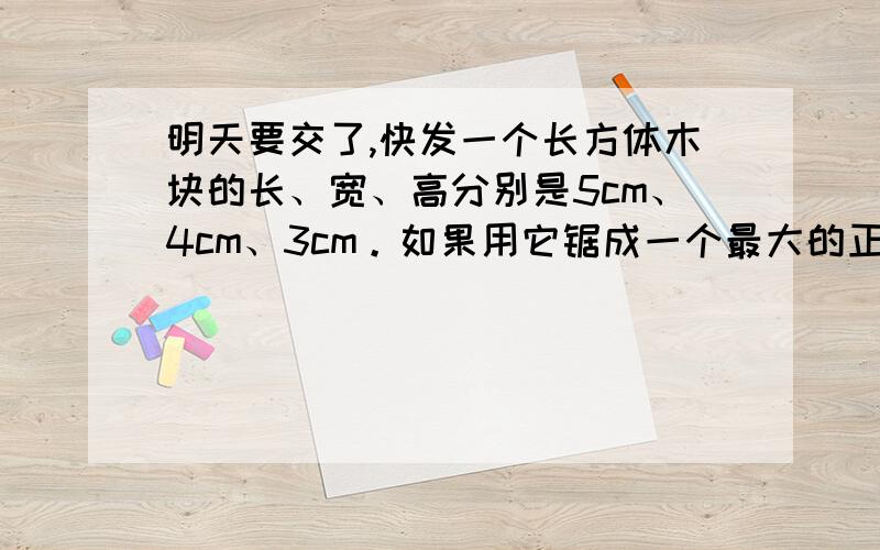 明天要交了,快发一个长方体木块的长、宽、高分别是5cm、4cm、3cm。如果用它锯成一个最大的正方体，体积要比原来减少百